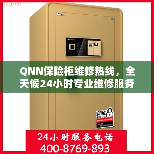 QNN保险柜维修热线，全天候24小时专业维修服务权威信息