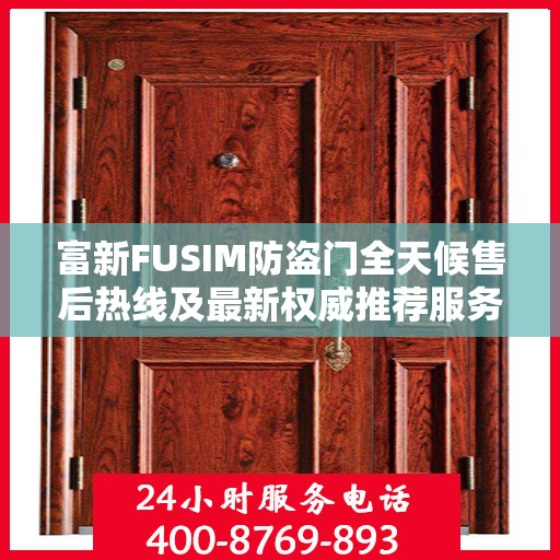 富新FUSIM防盗门全天候售后热线及最新权威推荐服务