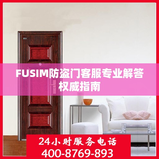 FUSIM防盗门客服专业解答权威指南