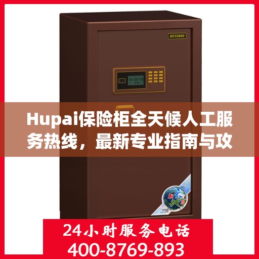 Hupai保险柜全天候人工服务热线，最新专业指南与攻略
