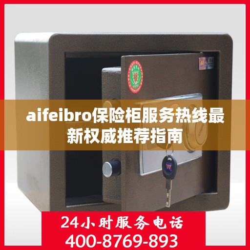 aifeibro保险柜服务热线最新权威推荐指南