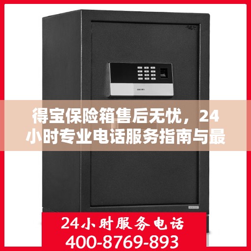 得宝保险箱售后无忧，24小时专业电话服务指南与最新售后攻略