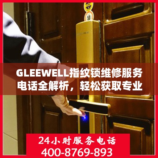 GLEEWELL指纹锁维修服务电话全解析，轻松获取专业维修支持