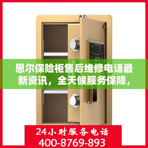 恩尔保险柜售后维修电话最新资讯，全天候服务保障，专业维修团队全天候待命