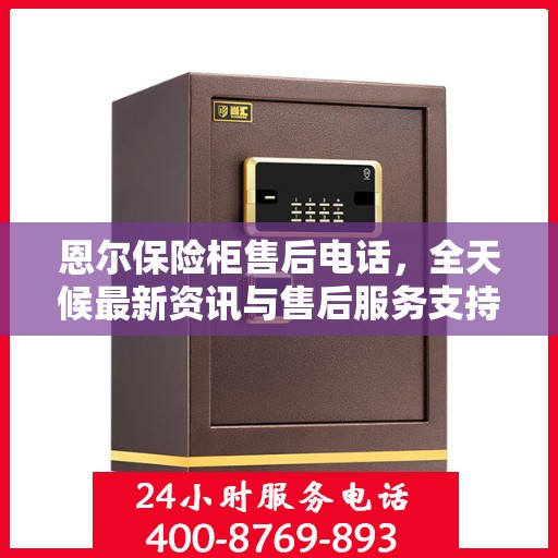 恩尔保险柜售后电话，全天候最新资讯与售后服务支持