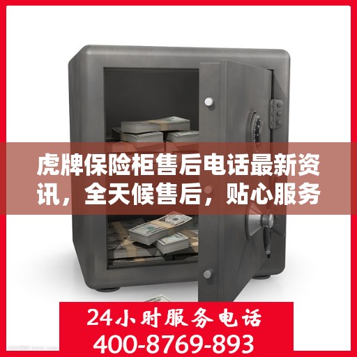 虎牌保险柜售后电话最新资讯，全天候售后，贴心服务不间断