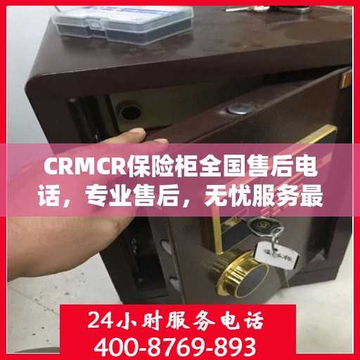 CRMCR保险柜全国售后电话，专业售后，无忧服务最新指南