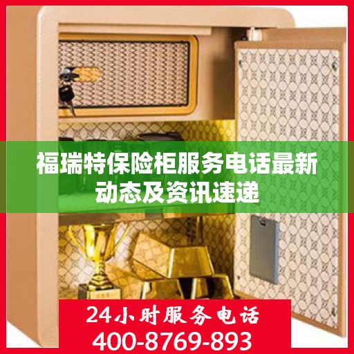福瑞特保险柜服务电话最新动态及资讯速递