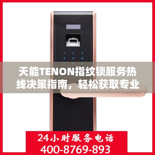 天能TENON指纹锁服务热线决策指南，轻松获取专业支持与解决方案