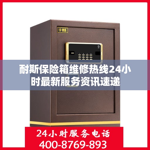 耐斯保险箱维修热线24小时最新服务资讯速递