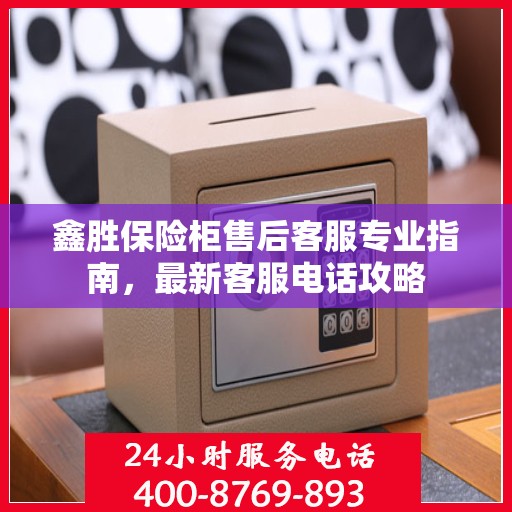 鑫胜保险柜售后客服专业指南，最新客服电话攻略