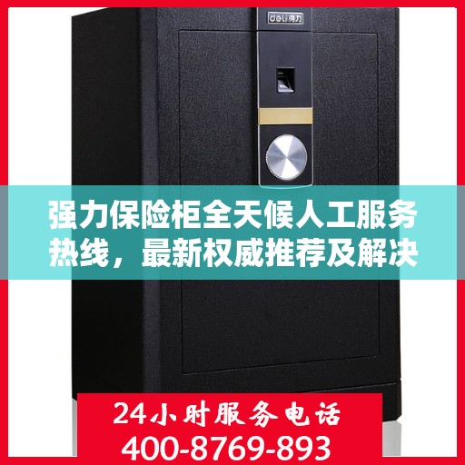 强力保险柜全天候人工服务热线，最新权威推荐及解决方案