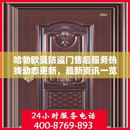 哈勃欧曼防盗门售后服务热线动态更新，最新资讯一览