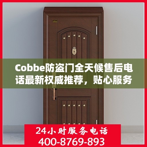 Cobbe防盗门全天候售后电话最新权威推荐，贴心服务，无忧保障安全门户