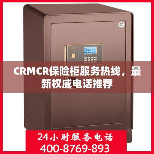 CRMCR保险柜服务热线，最新权威电话推荐