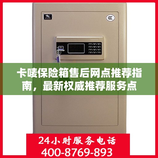 卡唛保险箱售后网点推荐指南，最新权威推荐服务点