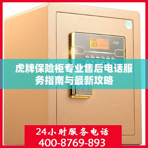 虎牌保险柜专业售后电话服务指南与最新攻略