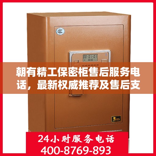 朝有精工保密柜售后服务电话，最新权威推荐及售后支持热线