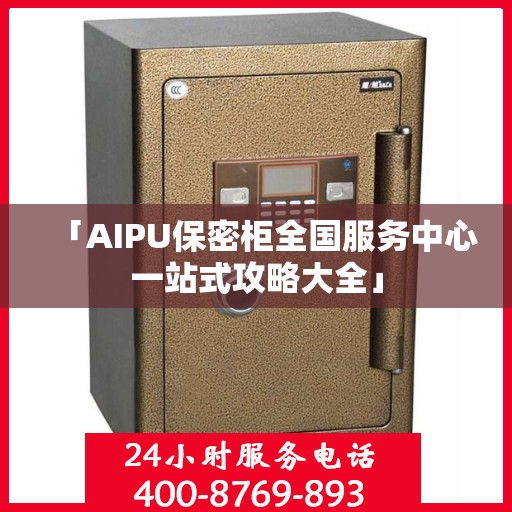 「AIPU保密柜全国服务中心一站式攻略大全」