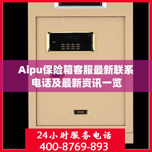 Aipu保险箱客服最新联系电话及最新资讯一览
