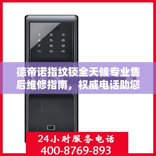 德帝诺指纹锁全天候专业售后维修指南，权威电话助您无忧解决故障