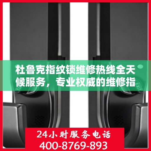 杜鲁克指纹锁维修热线全天候服务，专业权威的维修指南