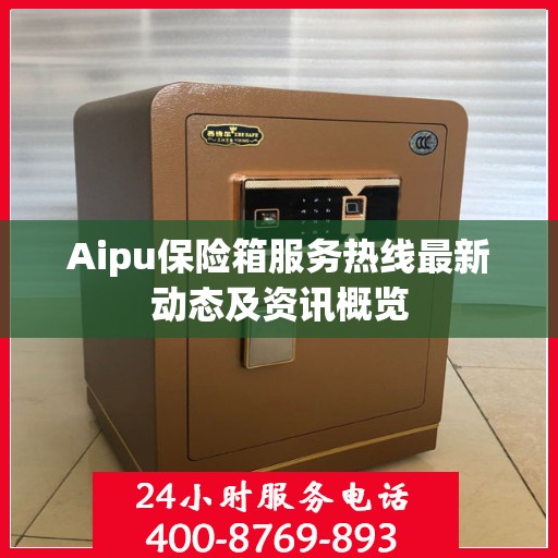Aipu保险箱服务热线最新动态及资讯概览