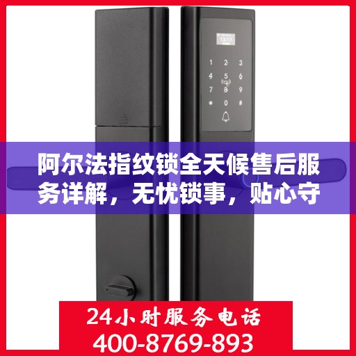 阿尔法指纹锁全天候售后服务详解，无忧锁事，贴心守护