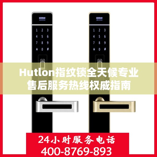 Hutlon指纹锁全天候专业售后服务热线权威指南