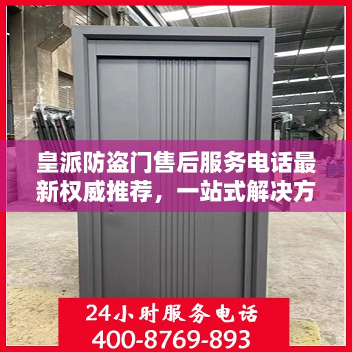 皇派防盗门售后服务电话最新权威推荐，一站式解决方案的贴心服务热线。