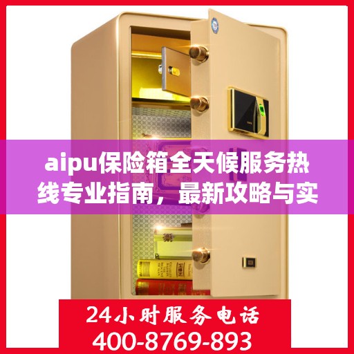 aipu保险箱全天候服务热线专业指南，最新攻略与实用指南