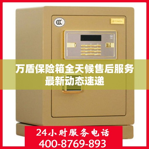 万盾保险箱全天候售后服务最新动态速递