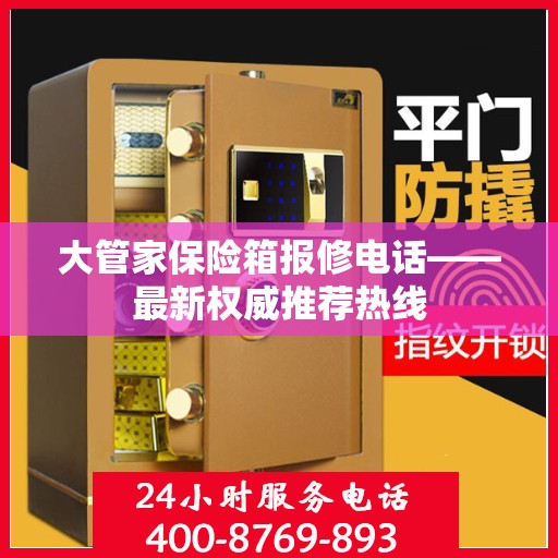 大管家保险箱报修电话——最新权威推荐热线