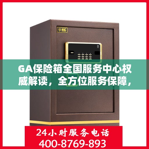 GA保险箱全国服务中心权威解读，全方位服务保障，专业守护您的安全