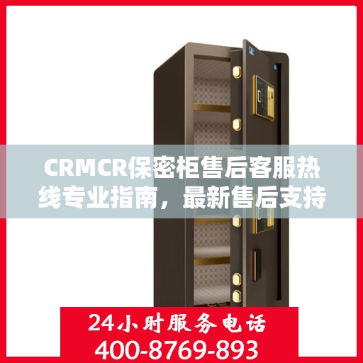 CRMCR保密柜售后客服热线专业指南，最新售后支持与服务攻略