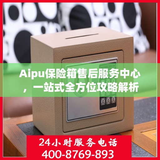 Aipu保险箱售后服务中心，一站式全方位攻略解析