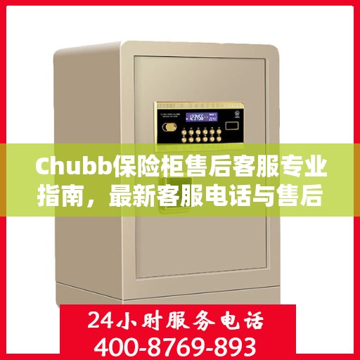 Chubb保险柜售后客服专业指南，最新客服电话与售后攻略