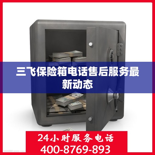 三飞保险箱电话售后服务最新动态