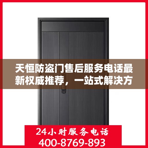 天恒防盗门售后服务电话最新权威推荐，一站式解决方案的贴心服务热线！