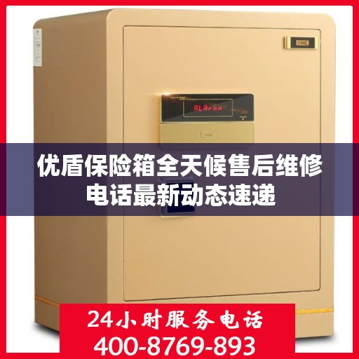 优盾保险箱全天候售后维修电话最新动态速递