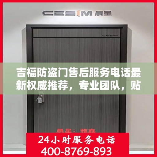 吉福防盗门售后服务电话最新权威推荐，专业团队，贴心服务