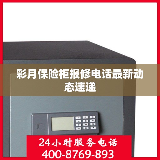彩月保险柜报修电话最新动态速递