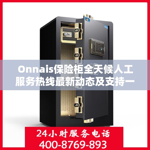Onnais保险柜全天候人工服务热线最新动态及支持一览