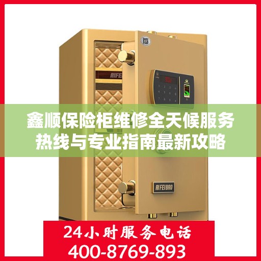 鑫顺保险柜维修全天候服务热线与专业指南最新攻略