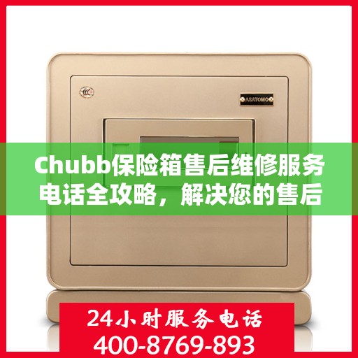 Chubb保险箱售后维修服务电话全攻略，解决您的售后难题