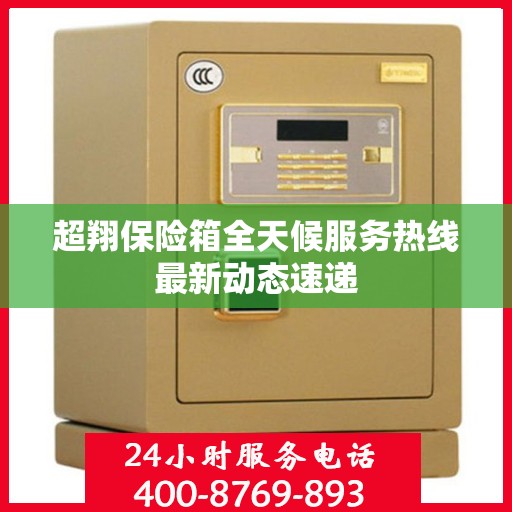 超翔保险箱全天候服务热线最新动态速递