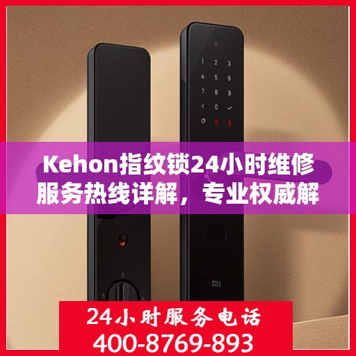 Kehon指纹锁24小时维修服务热线详解，专业权威解读