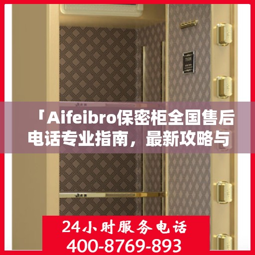 「Aifeibro保密柜全国售后电话专业指南，最新攻略与联系方式大全」