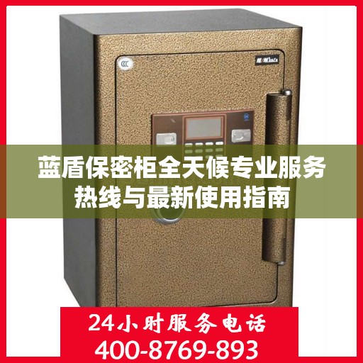 蓝盾保密柜全天候专业服务热线与最新使用指南