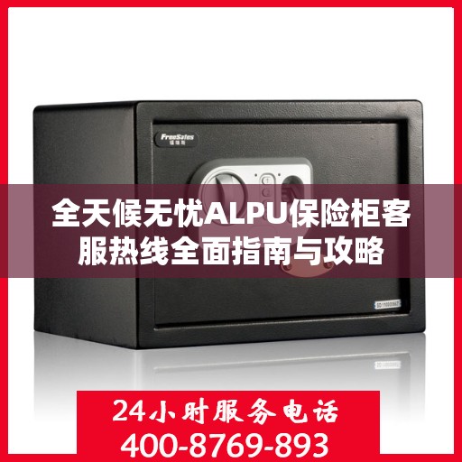 全天候无忧ALPU保险柜客服热线全面指南与攻略